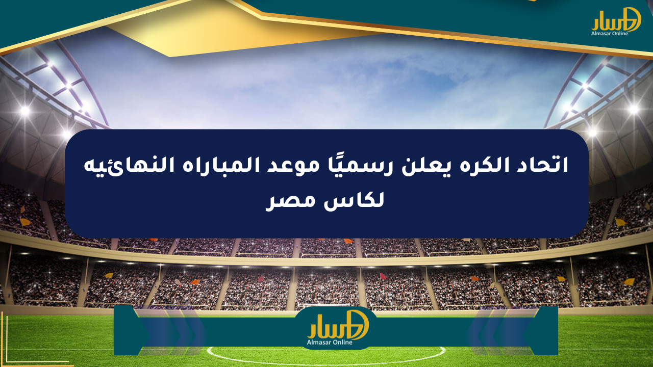 اتحاد الكرة يعلن رسميًا موعد المباراة النهائية لكأس مصر